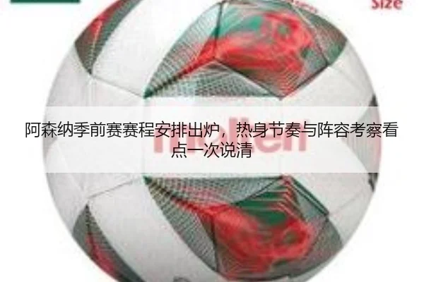 阿森纳季前赛赛程安排出炉，热身节奏与阵容考察看点一次说清
